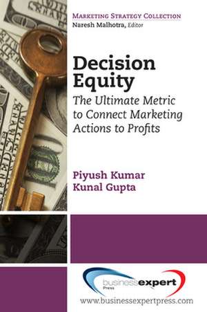 Decision Equity: The Ultimate Metric to Connect Marketing Actions to Profits de Piyush Kumar