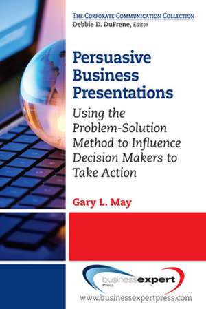 Persuasive Business Presentations: Influencing Decision Makers to Take Action de Gary May