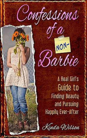 Confessions of a Non-Barbie: A Real Girl's Guide to Finding Beauty and Pursuing Happily Ever-After de Kinda Wilson