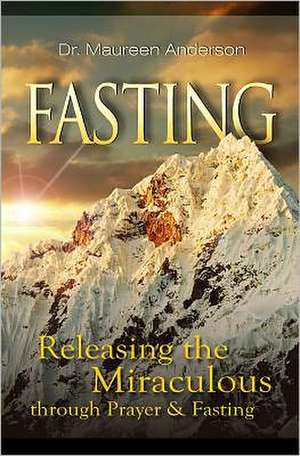 Fasting: Releasing the Miraculous Through Prayer & Fasting de Maureen Anderson