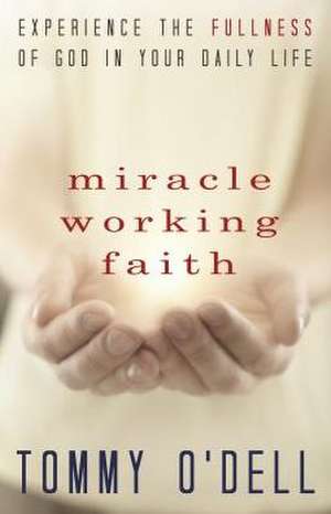 Miracle Working Faith: Experience the Fullness of God in Your Daily Life de Tommy O'Dell