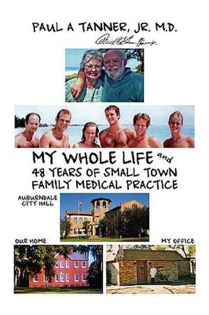 My Whole Life and 48 Years of Small Town Family Medical Practice de Paul Jr. Tanner