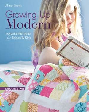 Growing Up Modern: 16 Quilt Projects for Babies & Kids de Allison Harris