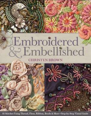 Embroidered & Embellished: 85 Stitches Using Thread, Floss, Ribbon, Beads & More Step-By-Step Visual Guide de Christen Brown