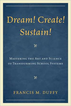 Dream! Create! Sustain!: Mastering the Art and Science of Transforming School Systems de Francis M. Duffy