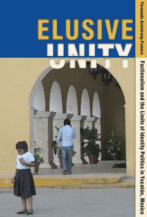 Elusive Unity: Factionalism and the Limits of Identity Politics in Yucatán, Mexico de Fernando Armstrong-Fumero