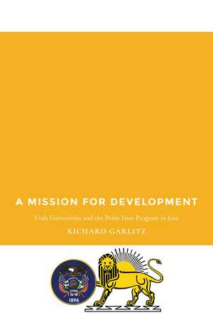 Mission for Development: Utah Universities and the Point Four Program in Iran de Richard Garlitz
