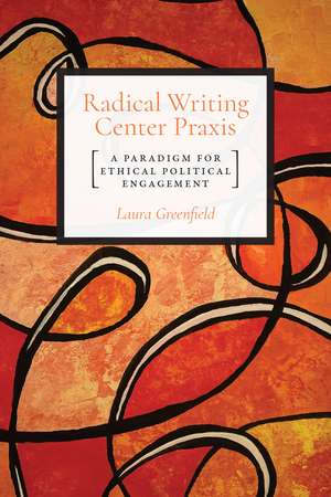 Radical Writing Center Praxis: A Paradigm for Ethical Political Engagement de Dr. Laura Greenfield