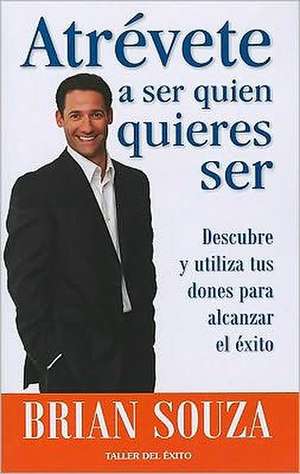 Atrevete A Ser Quien Quieres Ser: Descubre y Utiliza Tus Dones Para Alcanzar el Exito = Dare to Be What You Want to Be de Brian Souza