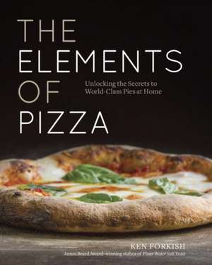 The Elements of Pizza: Unlocking the Secrets to World-Class Pies at Home de Ken Forkish