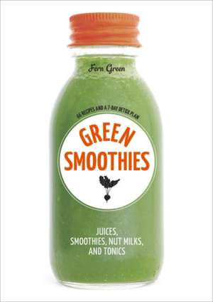 Green Smoothies: Recipes for Smoothies, Juices, Nut Milks, and Tonics to Detox, Lose Weight, and Promote Whole-Body Health de Fern Green