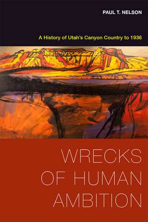 Wrecks of Human Ambition: A History of Utah's Canyon Country to 1936 de Paul T. Nelson