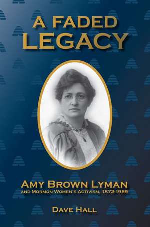 A Faded Legacy: Amy Brown Lyman and Mormon Women's Activism, 1872 - 1959 de Dave Hall