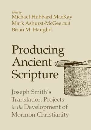 Producing Ancient Scripture: Joseph Smith's Translation Projects in the Development of Mormon Christianity de Michael Hubbard MacKay