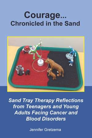 Courage...Chronicled in the Sand: Sand Tray Therapy Reflections from Teenagers and Young Adults Facing Cancer and Blood Disorders de Jennifer Gretzema