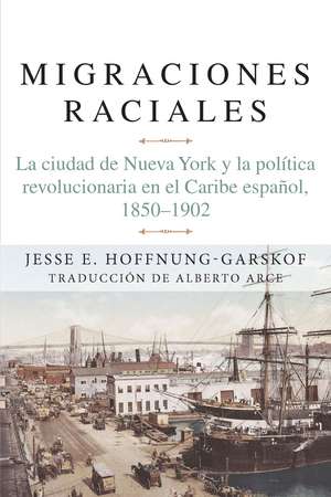 Migraciones raciales: La ciudad de Nueva York y la política revolucionaria en el Caribe hispánico de Jesse Hoffnung-Garskof