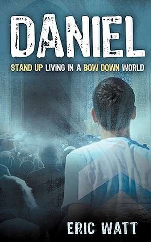 Daniel ~ Stand Up Living in a Bow Down World de Eric Watt