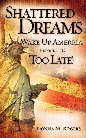 Shattered Dreams - Wake Up America Before It Is Too Late! de Donna M. Rogers