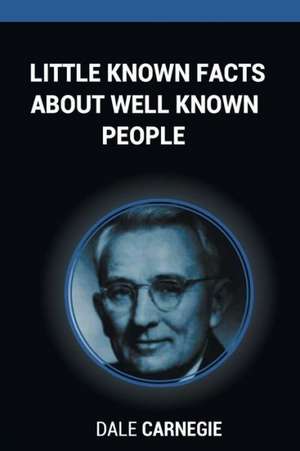 Little Known Facts about Well Known People: Six Words That Changed the Author's Life Can Ensure Success to Anyone Who Uses Them de Dale Carnegie