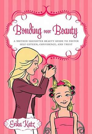 Bonding Over Beauty: A Mother-Daughter Beauty Guide to Foster Self-Esteem, Confidence, and Trust de Erika Katz