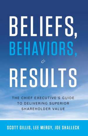 Beliefs, Behaviors, and Results: The Chief Executive's Guide to Delivering Superior Shareholder Value de Scott Gillis