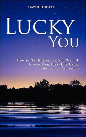 Lucky You - How to Get Everything You Want and Create Your Ideal Life Using the Law of Attraction de David Hooper