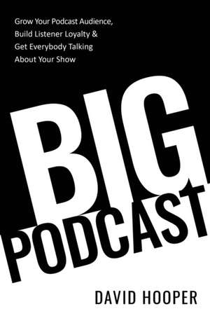 Big Podcast - Grow Your Podcast Audience, Build Listener Loyalty, and Get Everybody Talking About Your Show de David Hooper