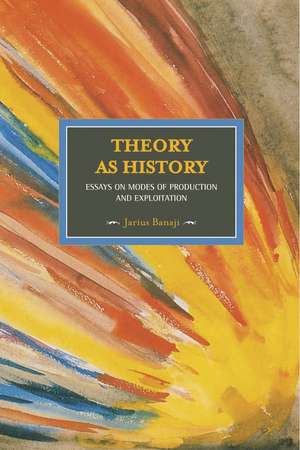 Theory As History: Essays On Modes Of Production And Exploitation: Historical Materialism, Volume 25 de Jarius Banaji