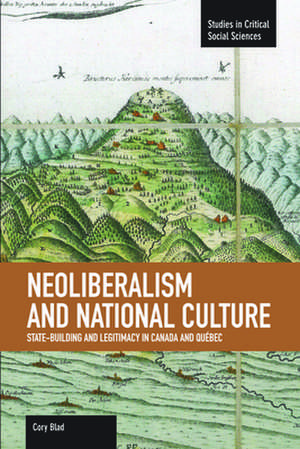 Neoliberalism And National Culture: State-building And Legitimacy In Canada And Quebec: Studies in Critical Social Sciences, Volume 38 de Cory Blad