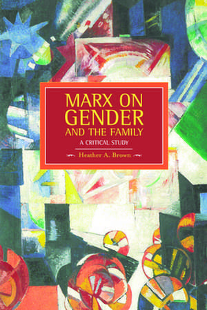 Marx On Gender And The Family: A Critical Study: Historical Materialism, Volume 39 de Heather Brown