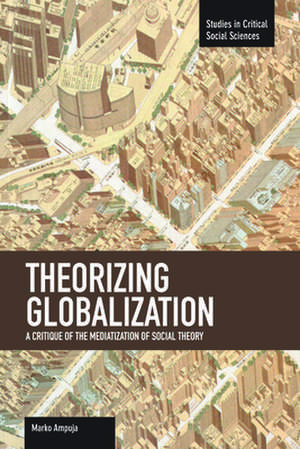 Theorizing Globalization: A Critique Of The Mediaization Of Social Theory: Studies in Critical Social Sciences, Volume 47 de Marko Ampuja