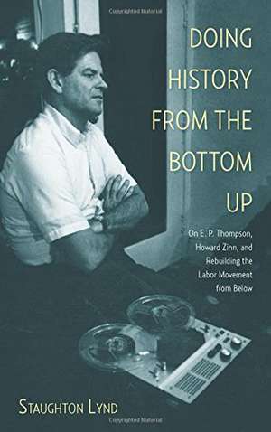 Doing History From The Bottom Up: On E.P. Thompson, Howard Zinn, and Rebuilding the Labor Movement from Below de Staughton Lynd