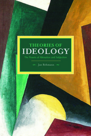 Theories Of Ideology: The Powers Of Alienation And Subjection: Historical Materialism, Volume 54 de Jan Rehmann