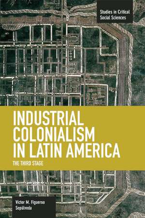 Industrial Colonialism In Latin America: The Third Stage: Studies in Critical Social Sciences, Volume 59 de Victor M. Figueroa Sepulveda