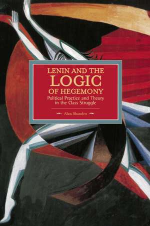 Lenin And The Logic Of Hegemony: Political Practice And Theory In The Class Struggle: Historical Materialism, Volume 72 de Alan Shandro