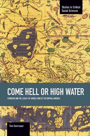 Come Hell Or High Water: Feminism And The Legacy Of Armed Conflict In Central America: Studies in Critical Social Sciences, Volume 63 de Tine Destrooper