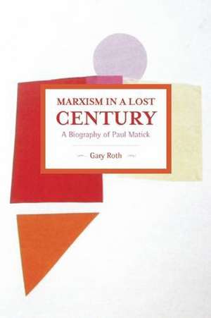 Marxism In A Lost Century: A Biography Of Paul Mattick: Historical Materialism, Volume 80 de Gary Roth