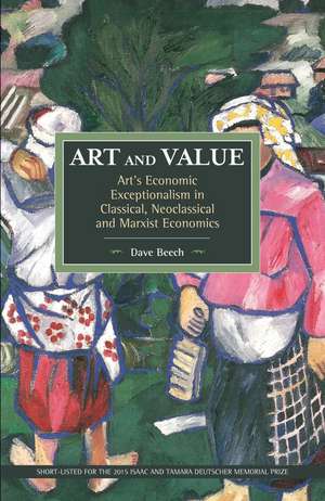 Art And Value: Art's Economic Exceptionalism In Classical, Neoclassical And Marxist Economics: Historical Materialism, Volume 94 de Dave Beech