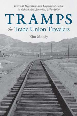 Tramps and Trade Union Travelers: Internal Migration and Organized Labor in Gilded Age America, 1870-1900 de Kim Moody