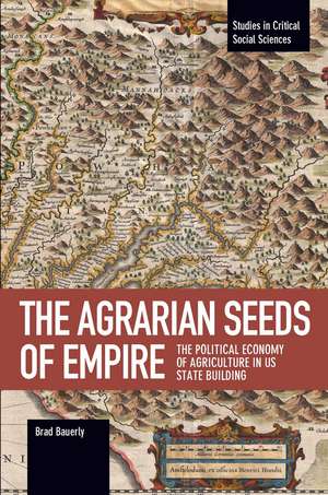 The Agrarian Seeds Of Empire: The Political Economy of Agriculture in US State Building de Brad Bauerly