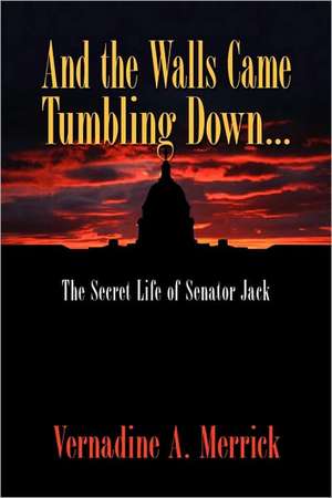 And the Walls Came Tumbling Down, the Secret Life of Senator Jack de Vernadine A. Merrick