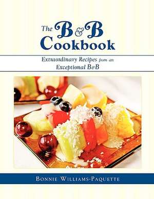 The B & B Cookbook Extraordinary Recipes from an Exceptional B & B de Bonnie Williams-Paquette