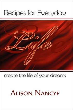 Recipes for Everyday Life Create the Life of Your Dreams de Alison Nancye