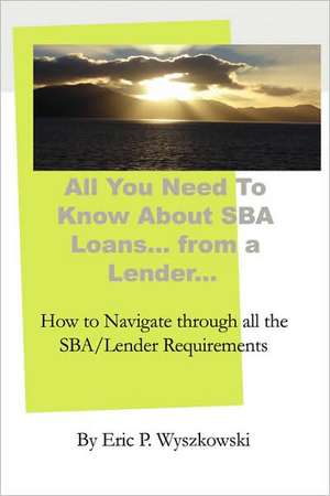 All You Need to Know about Sba Loans... from a Lender... de Eric P. Wyszkowski