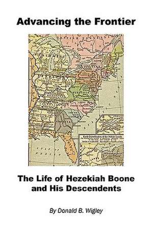 Advancing the Frontier - The Life of Hezekiah Boone and His Descendents de Donald B. Wigley