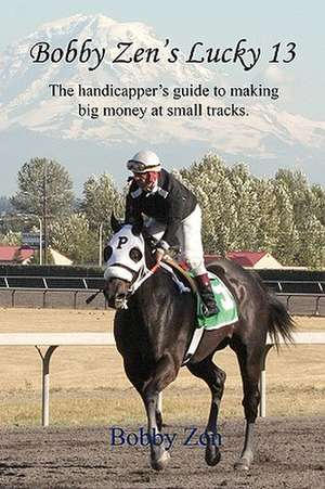 Bobby Zen's Lucky 13 - The Handicapper's Guide to Making Big Money at Small Tracks de Bobby Zen