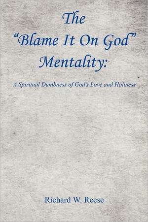 The Blame It on God Mentality: A Spiritual Dumbness of God's Love and Holiness de Richard W. Reese