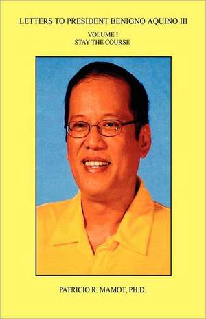 Letters to President Benigno Aquino III - Volume I - Stay the Course de Patricio R. Mamot