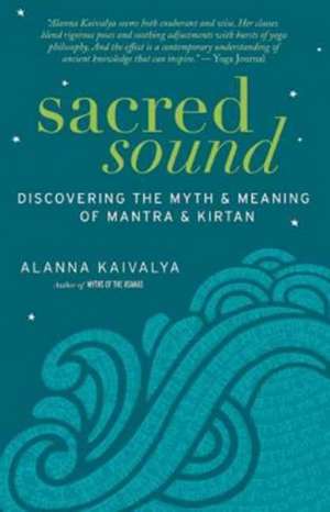 Sacred Sound: Discovering the Myth & Meaning of Mantra & Kirtan de Alanna Kaivalya