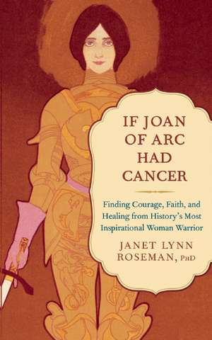 If Joan of Arc Had Cancer: Finding Courage, Faith, and Healing from History's Most Inspirational Woman Warrior de Janet Lynn Roseman